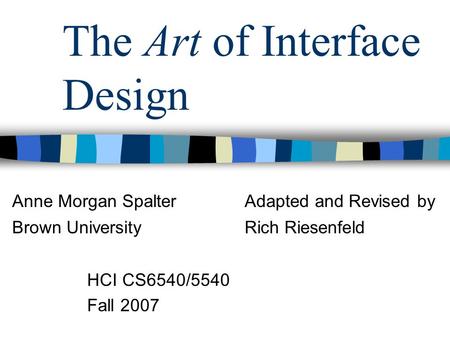 The Art of Interface Design HCI CS6540/5540 Fall 2007 Anne Morgan SpalterAdapted and Revised by Brown UniversityRich Riesenfeld.