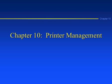 Chapter 10 Chapter 10: Printer Management. Chapter 10 Learning Objectives n Describe the printing process used by Windows NT n Install a local printer.