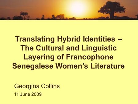 Translating Hybrid Identities – The Cultural and Linguistic Layering of Francophone Senegalese Women’s Literature Georgina Collins 11 June 2009.