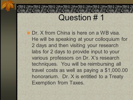 Question # 1 Dr. X from China is here on a WB visa. He will be speaking at your colloquium for 2 days and then visiting your research labs for 2 days to.