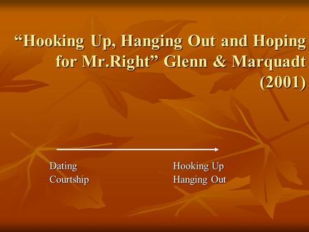 “Hooking Up, Hanging Out and Hoping for Mr.Right” Glenn & Marquadt (2001) DatingHooking Up CourtshipHanging Out.