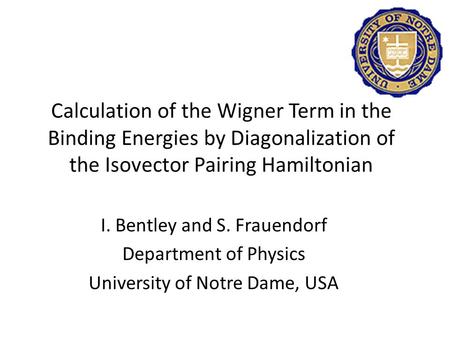 I. Bentley and S. Frauendorf Department of Physics University of Notre Dame, USA Calculation of the Wigner Term in the Binding Energies by Diagonalization.