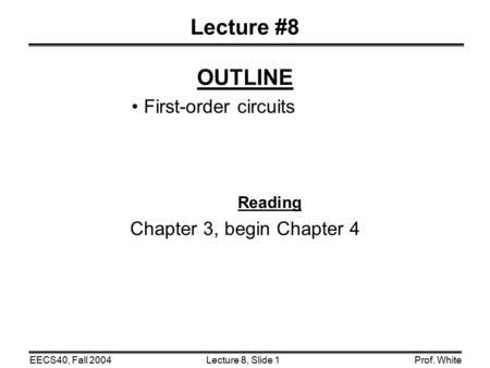 Lecture 8, Slide 1EECS40, Fall 2004Prof. White Lecture #8 OUTLINE First-order circuits Reading Chapter 3, begin Chapter 4.