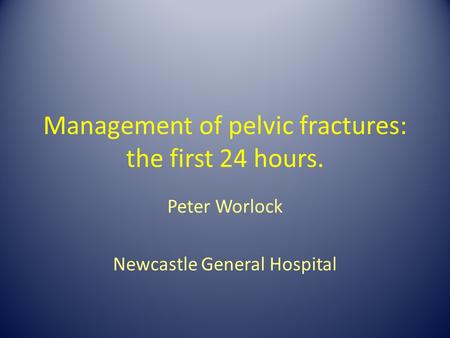Management of pelvic fractures: the first 24 hours. Peter Worlock Newcastle General Hospital.