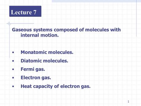 1 Lecture 7 Gaseous systems composed of molecules with internal motion. Monatomic molecules. Diatomic molecules. Fermi gas. Electron gas. Heat capacity.