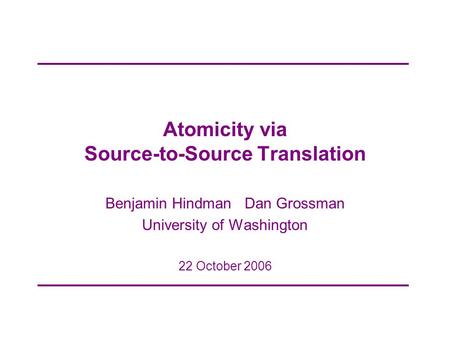 Atomicity via Source-to-Source Translation Benjamin Hindman Dan Grossman University of Washington 22 October 2006.