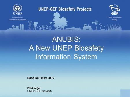ANUBIS: A New UNEP Biosafety Information System Bangkok, May 2006 Fred Vogel UNEP-GEF Biosafety.