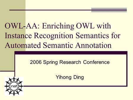 OWL-AA: Enriching OWL with Instance Recognition Semantics for Automated Semantic Annotation 2006 Spring Research Conference Yihong Ding.