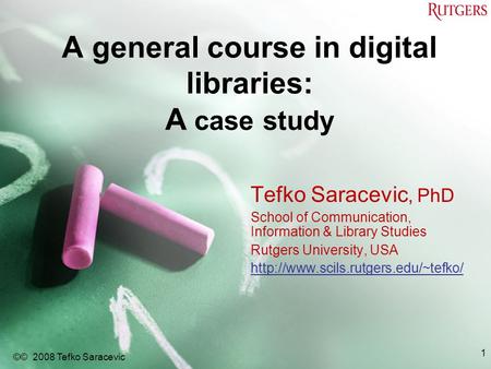 A general course in digital libraries: A case study Tefko Saracevic, PhD School of Communication, Information & Library Studies Rutgers University, USA.