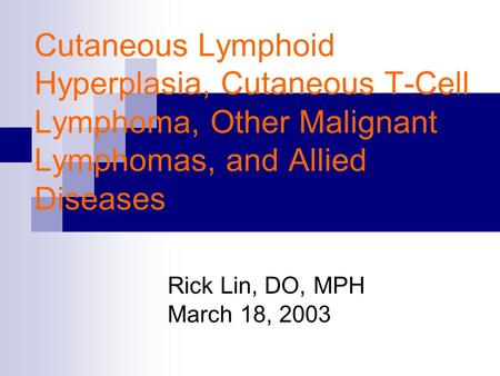 Cutaneous Lymphoid Hyperplasia, Cutaneous T-Cell Lymphoma, Other Malignant Lymphomas, and Allied Diseases Rick Lin, DO, MPH March 18, 2003.