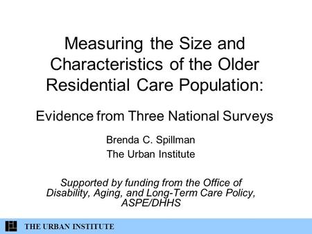 THE URBAN INSTITUTE Measuring the Size and Characteristics of the Older Residential Care Population: Evidence from Three National Surveys Brenda C. Spillman.