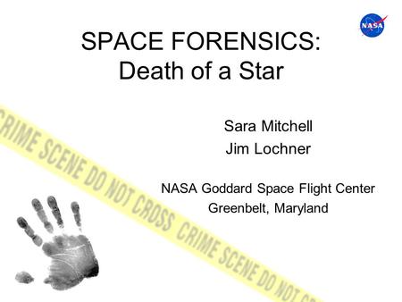 SPACE FORENSICS: Death of a Star Sara Mitchell Jim Lochner NASA Goddard Space Flight Center Greenbelt, Maryland.