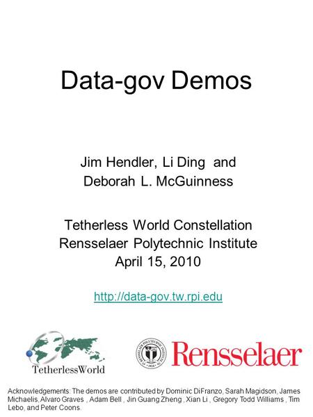 Data-gov Demos Jim Hendler, Li Ding and Deborah L. McGuinness Tetherless World Constellation Rensselaer Polytechnic Institute April 15, 2010