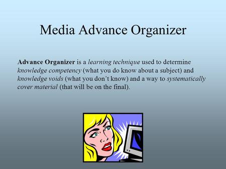 Media Advance Organizer Advance Organizer is a learning technique used to determine knowledge competency (what you do know about a subject) and knowledge.