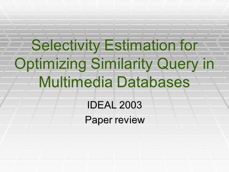 Selectivity Estimation for Optimizing Similarity Query in Multimedia Databases IDEAL 2003 Paper review.