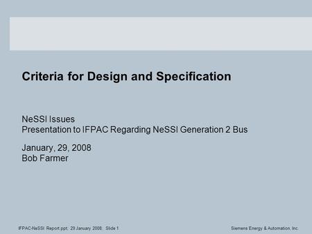 IFPAC-NeSSI Report.ppt; 29 January 2008; Slide 1Siemens Energy & Automation, Inc. Criteria for Design and Specification NeSSI Issues Presentation to IFPAC.