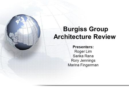 Burgiss Group Architecture Review Presenters: Roger Lim Sarika Rana Rory Jennings Marina Fingerman.