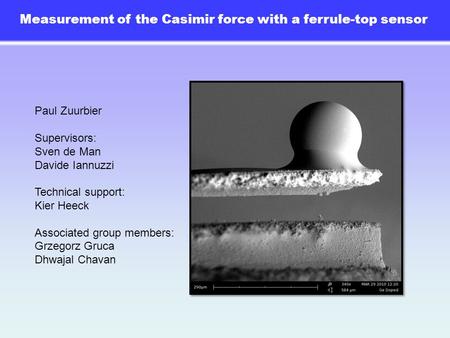 Measurement of the Casimir force with a ferrule-top sensor Paul Zuurbier Supervisors: Sven de Man Davide Iannuzzi Technical support: Kier Heeck Associated.