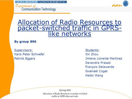 Group 896 Allocation of Radio Resources to packet-switched traffic in GPRS-like networks By group 896 Supervisors:Students: Hans Peter SchwefelXin Zhou.