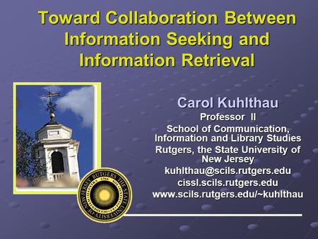 Toward Collaboration Between Information Seeking and Information Retrieval Carol Kuhlthau Professor II School of Communication, Information and Library.
