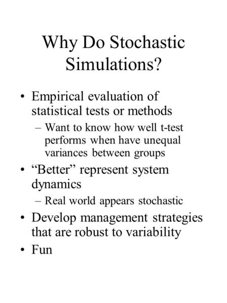 Why Do Stochastic Simulations? Empirical evaluation of statistical tests or methods –Want to know how well t-test performs when have unequal variances.