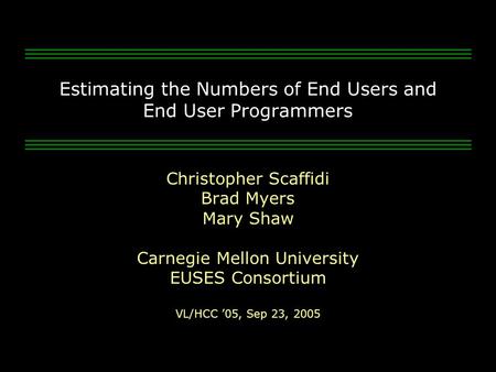 Estimating the Numbers of End Users and End User Programmers Christopher Scaffidi Brad Myers Mary Shaw Carnegie Mellon University EUSES Consortium VL/HCC.