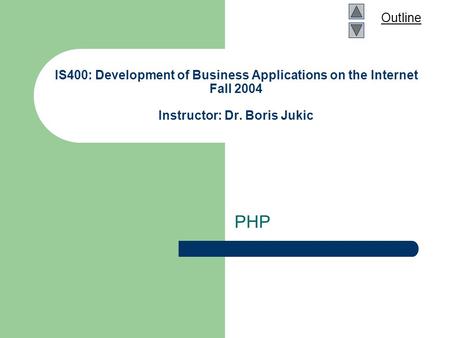 Outline IS400: Development of Business Applications on the Internet Fall 2004 Instructor: Dr. Boris Jukic PHP.