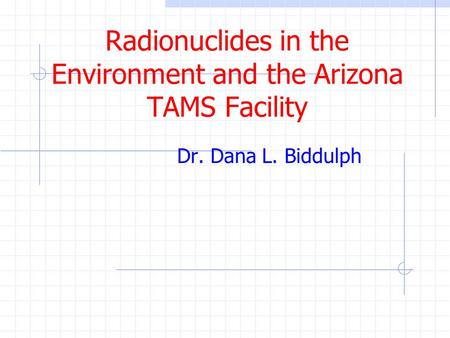 Radionuclides in the Environment and the Arizona TAMS Facility Dr. Dana L. Biddulph.