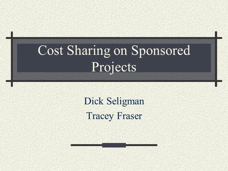 Cost Sharing on Sponsored Projects Dick Seligman Tracey Fraser.