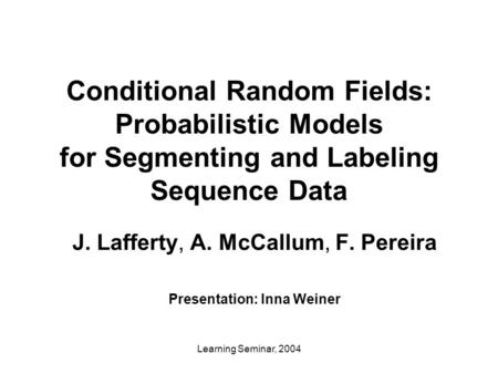 Learning Seminar, 2004 Conditional Random Fields: Probabilistic Models for Segmenting and Labeling Sequence Data J. Lafferty, A. McCallum, F. Pereira Presentation:
