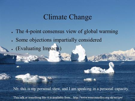 Climate Change ● The 4-point consensus view of global warming ● Some objections impartially considered ● (Evaluating Impacts) Nb: this is my personal view,