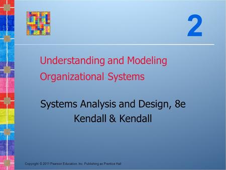 Copyright © 2011 Pearson Education, Inc. Publishing as Prentice Hall Understanding and Modeling Organizational Systems Systems Analysis and Design, 8e.