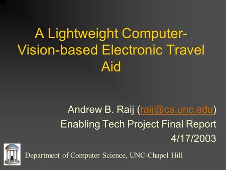 A Lightweight Computer- Vision-based Electronic Travel Aid Andrew B. Raij Enabling Tech Project Final Report 4/17/2003.