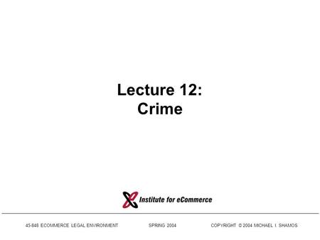 45-848 ECOMMERCE LEGAL ENVIRONMENT SPRING 2004 COPYRIGHT © 2004 MICHAEL I. SHAMOS Lecture 12: Crime.