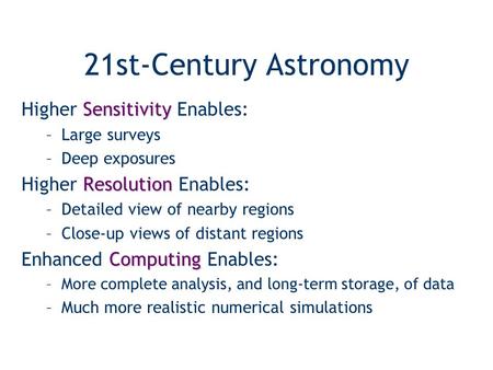 21st-Century Astronomy Sensitivity Higher Sensitivity Enables: –Large surveys –Deep exposures Resolution Higher Resolution Enables: –Detailed view of nearby.