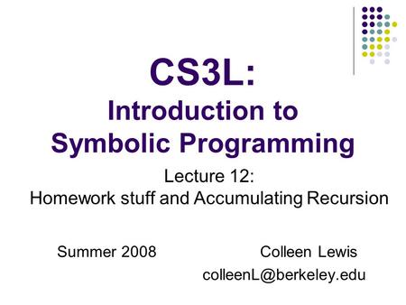 CS3L: Introduction to Symbolic Programming Summer 2008Colleen Lewis Lecture 12: Homework stuff and Accumulating Recursion.