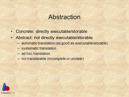 Chapter 2 - 1 Abstraction Concrete: directly executable/storable Abstract: not directly executable/storable –automatic translation (as good as executable/storable)