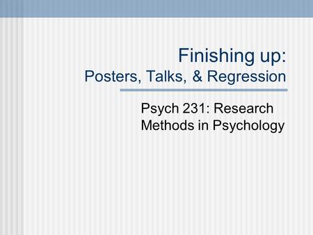 Finishing up: Posters, Talks, & Regression Psych 231: Research Methods in Psychology.