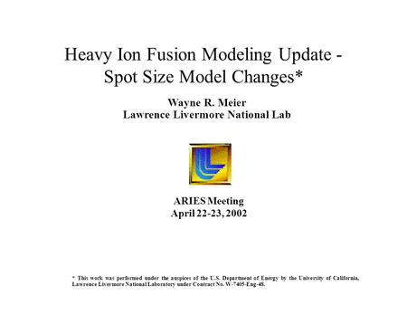 Wayne R. Meier Lawrence Livermore National Lab Heavy Ion Fusion Modeling Update - Spot Size Model Changes* ARIES Meeting April 22-23, 2002 * This work.