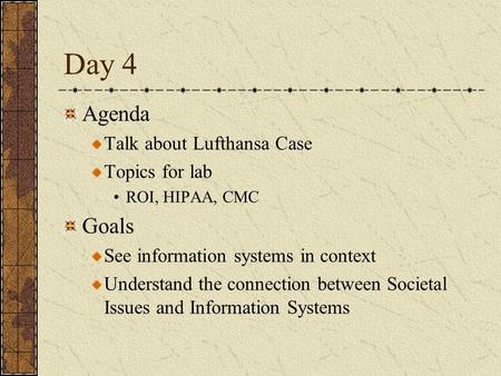 Day 4 Agenda Talk about Lufthansa Case Topics for lab ROI, HIPAA, CMC Goals See information systems in context Understand the connection between Societal.