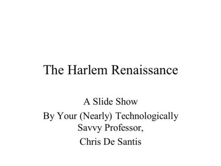 The Harlem Renaissance A Slide Show By Your (Nearly) Technologically Savvy Professor, Chris De Santis.