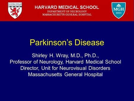 Parkinson’s Disease Shirley H. Wray, M.D., Ph.D., Professor of Neurology, Harvard Medical School Director, Unit for Neurovisual Disorders Massachusetts.