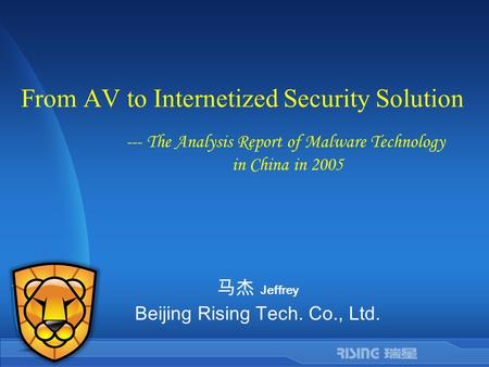 From AV to Internetized Security Solution 马杰 Jeffrey Beijing Rising Tech. Co., Ltd. --- The Analysis Report of Malware Technology in China in 2005.