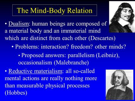 The Mind-Body Relation Dualism: human beings are composed of a material body and an immaterial mind which are distinct from each other (Descartes) Problems: