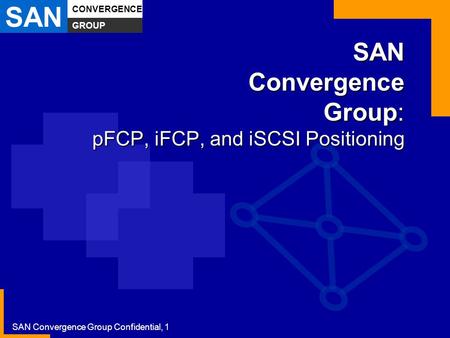 SAN CONVERGENCE GROUP SAN Convergence Group Confidential, 1 SAN Convergence Group: pFCP, iFCP, and iSCSI Positioning.