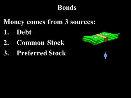 Bonds Money comes from 3 sources: 1.Debt 2.Common Stock 3.Preferred Stock.