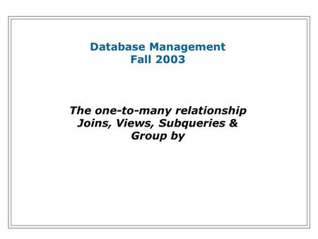 Database Management Fall 2003 The one-to-many relationship Joins, Views, Subqueries & Group by.