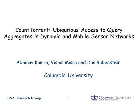 DNA Research Group 1 CountTorrent: Ubiquitous Access to Query Aggregates in Dynamic and Mobile Sensor Networks Abhinav Kamra, Vishal Misra and Dan Rubenstein.