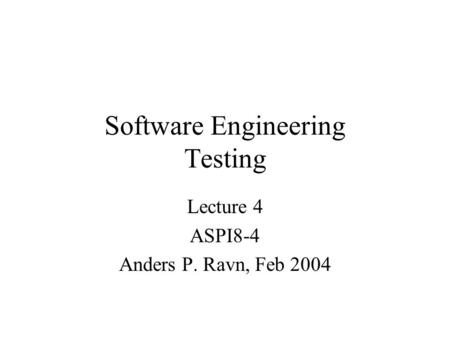 Software Engineering Testing Lecture 4 ASPI8-4 Anders P. Ravn, Feb 2004.