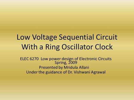 Low Voltage Sequential Circuit With a Ring Oscillator Clock ELEC 6270 Low power design of Electronic Circuits Spring, 2009 Presented by Mridula Allani.